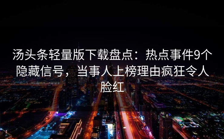 汤头条轻量版下载盘点:热点事件9个隐藏信号,当事人上榜理由疯狂令人脸红 汤头条轻量版下载盘点:热点事件9个隐藏信号,当事人上榜理由疯狂令人脸红