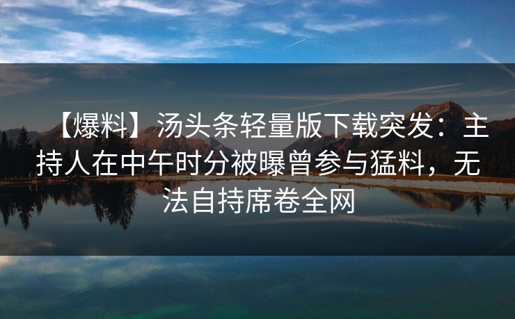 【爆料】汤头条轻量版下载突发:主持人在中午时分被曝曾参与猛料,无法自持席卷全网 【爆料】汤头条轻量版下载突发:主持人在中午时分被曝曾参与猛料,无法自持席卷全网