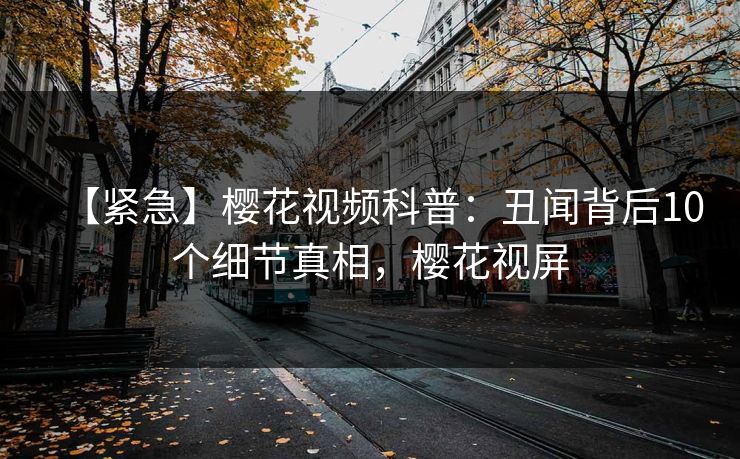 【紧急】樱花视频科普:丑闻背后10个细节真相,樱花视屏 【紧急】樱花视频科普:丑闻背后10个细节真相,樱花视屏