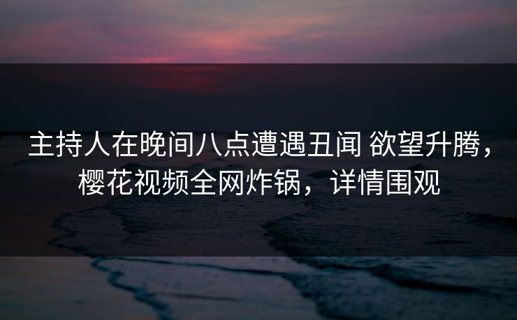 主持人在晚间八点遭遇丑闻 欲望升腾,樱花视频全网炸锅,详情围观 主持人在晚间八点遭遇丑闻 欲望升腾,樱花视频全网炸锅,详情围观