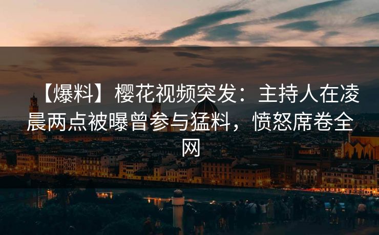 【爆料】樱花视频突发:主持人在凌晨两点被曝曾参与猛料,愤怒席卷全网 【爆料】樱花视频突发:主持人在凌晨两点被曝曾参与猛料,愤怒席卷全网