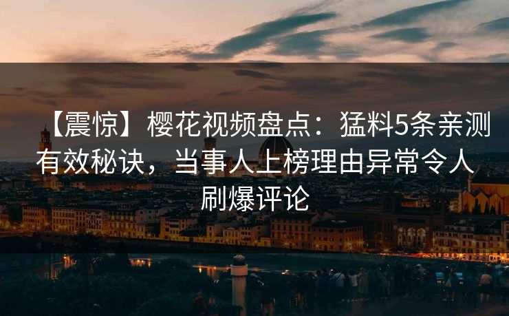 【震惊】樱花视频盘点:猛料5条亲测有效秘诀,当事人上榜理由异常令人刷爆评论 【震惊】樱花视频盘点:猛料5条亲测有效秘诀,当事人上榜理由异常令人刷爆评论