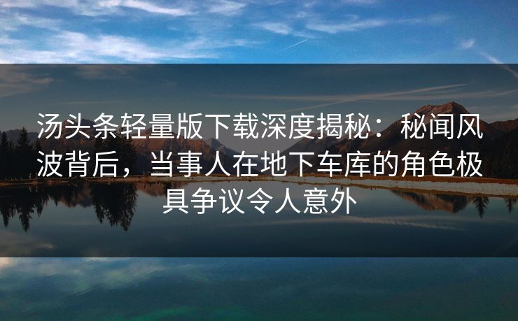 汤头条轻量版下载深度揭秘:秘闻风波背后,当事人在地下车库的角色极具争议令人意外 汤头条轻量版下载深度揭秘:秘闻风波背后,当事人在地下车库的角色极具争议令人意外