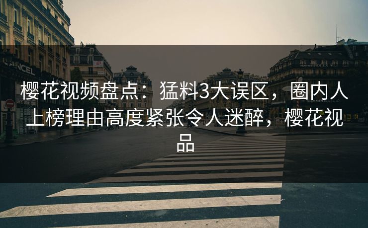 樱花视频盘点:猛料3大误区,圈内人上榜理由高度紧张令人迷醉,樱花视品 樱花视频盘点:猛料3大误区,圈内人上榜理由高度紧张令人迷醉,樱花视品