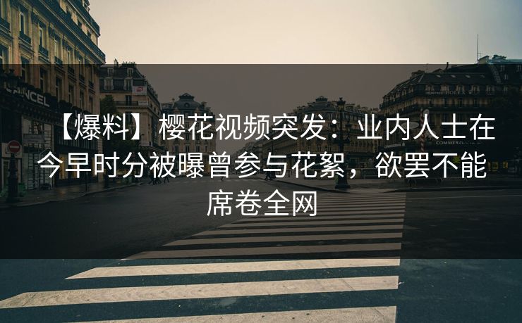 【爆料】樱花视频突发:业内人士在今早时分被曝曾参与花絮,欲罢不能席卷全网 【爆料】樱花视频突发:业内人士在今早时分被曝曾参与花絮,欲罢不能席卷全网