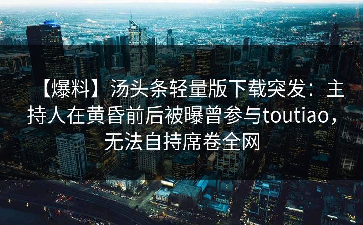 【爆料】汤头条轻量版下载突发:主持人在黄昏前后被曝曾参与toutiao,无法自持席卷全网 【爆料】汤头条轻量版下载突发:主持人在黄昏前后被曝曾参与toutiao,无法自持席卷全网