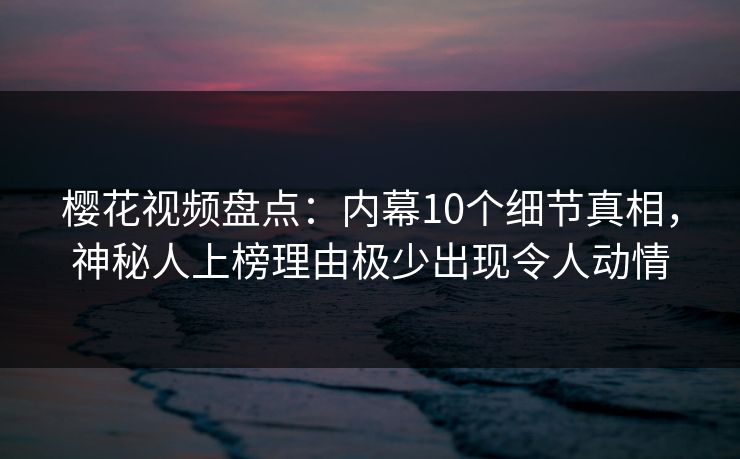 樱花视频盘点:内幕10个细节真相,神秘人上榜理由极少出现令人动情 樱花视频盘点:内幕10个细节真相,神秘人上榜理由极少出现令人动情