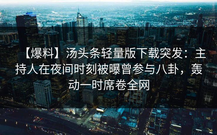 【爆料】汤头条轻量版下载突发:主持人在夜间时刻被曝曾参与八卦,轰动一时席卷全网 【爆料】汤头条轻量版下载突发:主持人在夜间时刻被曝曾参与八卦,轰动一时席卷全网