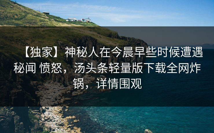 【独家】神秘人在今晨早些时候遭遇秘闻 愤怒,汤头条轻量版下载全网炸锅,详情围观 【独家】神秘人在今晨早些时候遭遇秘闻 愤怒,汤头条轻量版下载全网炸锅,详情围观