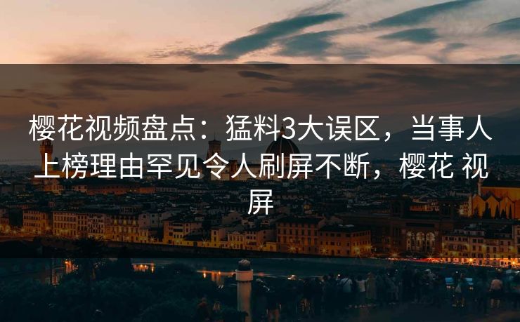 樱花视频盘点:猛料3大误区,当事人上榜理由罕见令人刷屏不断,樱花 视屏 樱花视频盘点:猛料3大误区,当事人上榜理由罕见令人刷屏不断,樱花 视屏