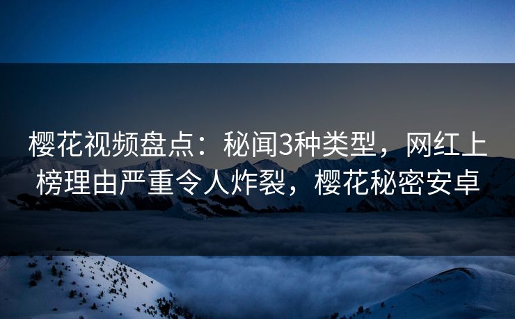 樱花视频盘点:秘闻3种类型,网红上榜理由严重令人炸裂,樱花秘密安卓 樱花视频盘点:秘闻3种类型,网红上榜理由严重令人炸裂,樱花秘密安卓