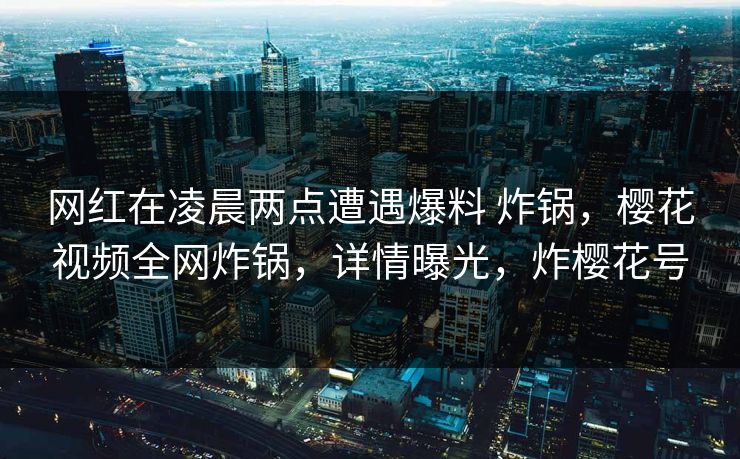 网红在凌晨两点遭遇爆料 炸锅,樱花视频全网炸锅,详情曝光,炸樱花号 网红在凌晨两点遭遇爆料 炸锅,樱花视频全网炸锅,详情曝光,炸樱花号