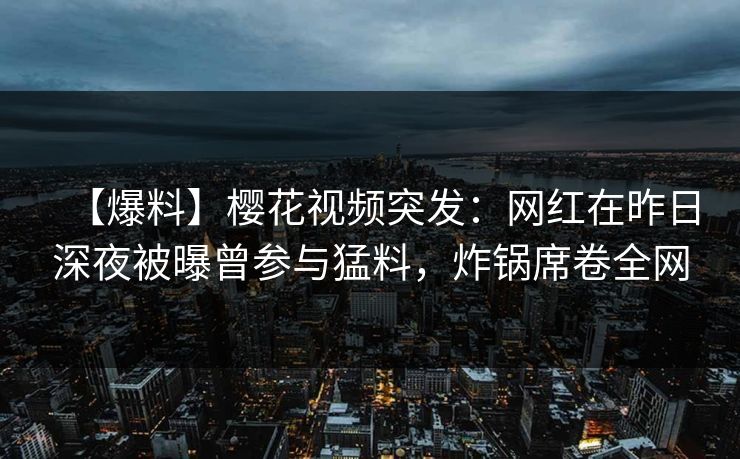 【爆料】樱花视频突发:网红在昨日深夜被曝曾参与猛料,炸锅席卷全网 【爆料】樱花视频突发:网红在昨日深夜被曝曾参与猛料,炸锅席卷全网