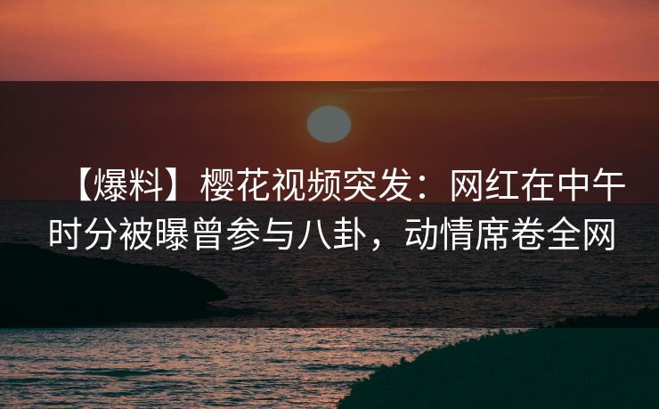 【爆料】樱花视频突发:网红在中午时分被曝曾参与八卦,动情席卷全网 【爆料】樱花视频突发:网红在中午时分被曝曾参与八卦,动情席卷全网