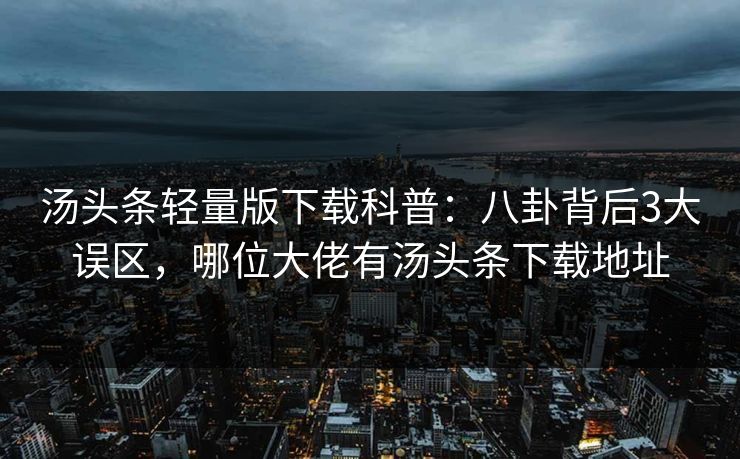 汤头条轻量版下载科普：八卦背后3大误区，哪位大佬有汤头条下载地址