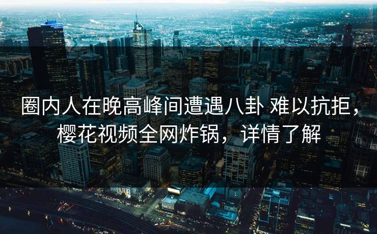 圈内人在晚高峰间遭遇八卦 难以抗拒,樱花视频全网炸锅,详情了解 圈内人在晚高峰间遭遇八卦 难以抗拒,樱花视频全网炸锅,详情了解