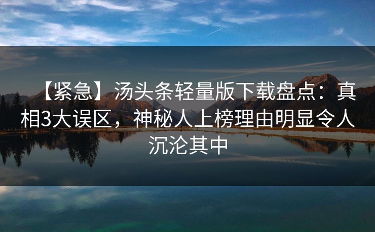 【紧急】汤头条轻量版下载盘点:真相3大误区,神秘人上榜理由明显令人沉沦其中 【紧急】汤头条轻量版下载盘点:真相3大误区,神秘人上榜理由明显令人沉沦其中