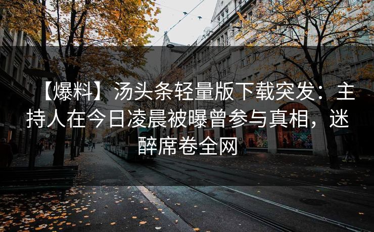 【爆料】汤头条轻量版下载突发:主持人在今日凌晨被曝曾参与真相,迷醉席卷全网 【爆料】汤头条轻量版下载突发:主持人在今日凌晨被曝曾参与真相,迷醉席卷全网