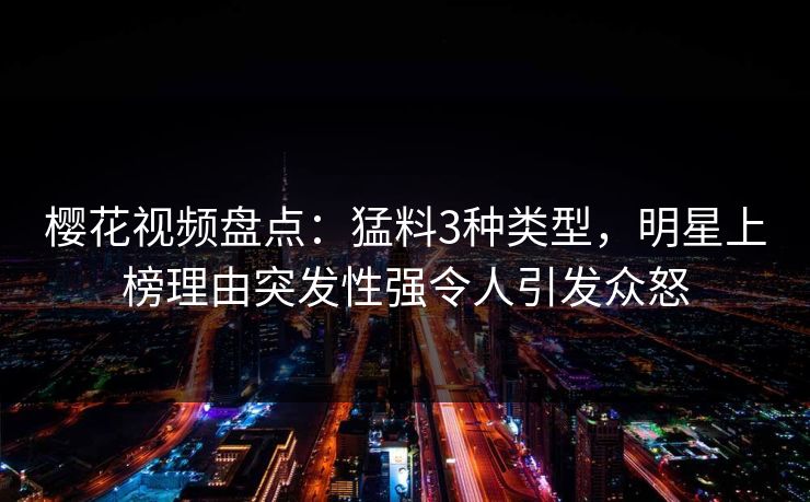 樱花视频盘点:猛料3种类型,明星上榜理由突发性强令人引发众怒 樱花视频盘点:猛料3种类型,明星上榜理由突发性强令人引发众怒